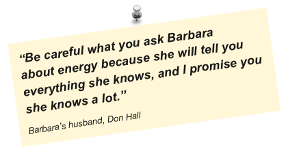 “Be careful what you ask Barbara
about energy because she will tell you everything she knows, and I promise you she knows a lot.”
Barbara’s husband, Don Hall